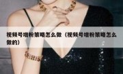 视频号增粉策略怎么做（视频号增粉策略怎么做的）