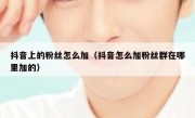抖音上的粉丝怎么加（抖音怎么加粉丝群在哪里加的）