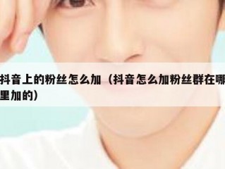抖音上的粉丝怎么加（抖音怎么加粉丝群在哪里加的）