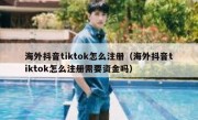 海外抖音tiktok怎么注册（海外抖音tiktok怎么注册需要资金吗）