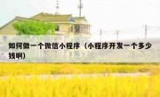 如何做一个微信小程序（小程序开发一个多少钱啊）