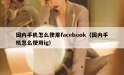 国内手机怎么使用facebook（国内手机怎么使用ig）
