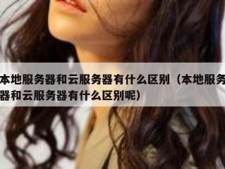 本地服务器和云服务器有什么区别（本地服务器和云服务器有什么区别呢）