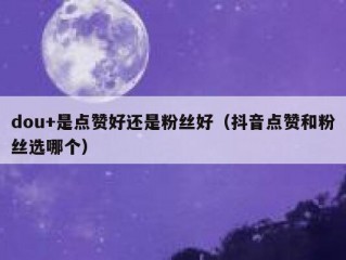 dou+是点赞好还是粉丝好（抖音点赞和粉丝选哪个）