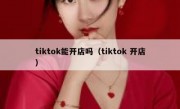 tiktok能开店吗（tiktok 开店）