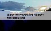 注册youtube帐号收费吗（注册youtube需要花钱吗）