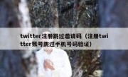 twitter注册跳过邀请码（注册twitter账号跳过手机号码验证）