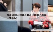 抖音1000万粉丝月收入（1000万粉丝一天收入）