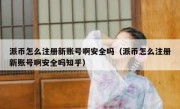 派币怎么注册新账号啊安全吗（派币怎么注册新账号啊安全吗知乎）