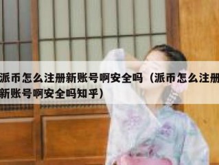 派币怎么注册新账号啊安全吗（派币怎么注册新账号啊安全吗知乎）