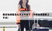 最近加速器怎么又上不去了（为啥加速器都上不去）