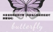抖音送出粉丝团灯牌（抖音加入粉丝团后送灯牌要钱吗）