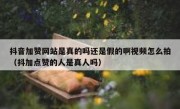 抖音加赞网站是真的吗还是假的啊视频怎么拍（抖加点赞的人是真人吗）