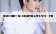 油管会员能干嘛（油管的会员是多少钱一个月）