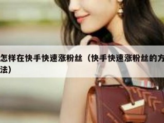 怎样在快手快速涨粉丝（快手快速涨粉丝的方法）