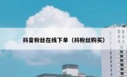 抖音粉丝在线下单（抖粉丝购买）