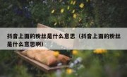 抖音上面的粉丝是什么意思（抖音上面的粉丝是什么意思啊）