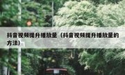抖音视频提升播放量（抖音视频提升播放量的方法）