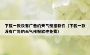 下载一款没有广告的天气预报软件（下载一款没有广告的天气预报软件免费）