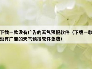 下载一款没有广告的天气预报软件（下载一款没有广告的天气预报软件免费）