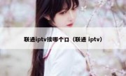 联通iptv接哪个口（联通 iptv）