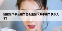 我被派币平台骗了怎么追回（派币骗了多少人了）