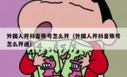外国人开抖音账号怎么开（外国人开抖音账号怎么开通）