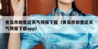 青岛市即墨区天气预报下载（青岛市即墨区天气预报下载app）