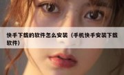 快手下载的软件怎么安装（手机快手安装下载软件）