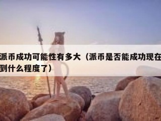派币成功可能性有多大（派币是否能成功现在到什么程度了）