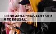 qq手机号码注册不了怎么办（手机号不能注册要验证应该怎么办）