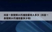 抖音一条视频10万播放量收入多少（抖音一条视频10万播放量多少钱）