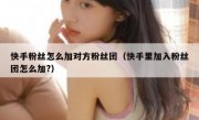 快手粉丝怎么加对方粉丝团（快手里加入粉丝团怎么加?）