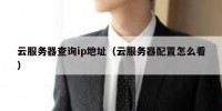 云服务器查询ip地址（云服务器配置怎么看）