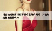 抖音加粉丝团以后要钱吗是真的吗吗（抖音加粉丝团要钱吗?）