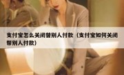 支付宝怎么关闭替别人付款（支付宝如何关闭帮别人付款）