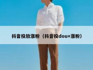 抖音投放涨粉（抖音投dou+涨粉）