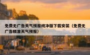 免费无广告天气预报纯净版下载安装（免费无广告精准天气预报）