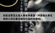 抖音点赞怎么加入黑名单里面（抖音加入黑名单的人可以看见我对作品的点赞吗）