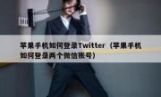 苹果手机如何登录Twitter（苹果手机如何登录两个微信账号）