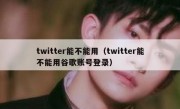 twitter能不能用（twitter能不能用谷歌账号登录）