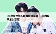 ins观看视频不能暂停吗苹果（ins的视频怎么暂停）