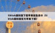 tiktok国际版下载苹果版免拔卡（tiktok国际版官方苹果下载）
