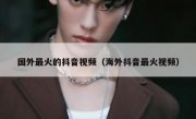 国外最火的抖音视频（海外抖音最火视频）