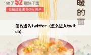 怎么进入twitter（怎么进入twitch）