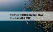 twitter下载最新版2022（twitter2019版本下载）