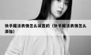 快手魔法表情怎么设置的（快手魔法表情怎么添加）