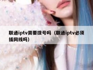 联通iptv需要拨号吗（联通iptv必须插网线吗）