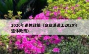 2020年退休政策（企业派遣工2020年退休政策）