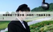 抖音粉丝一个多少钱（抖音的一个粉丝多少钱）